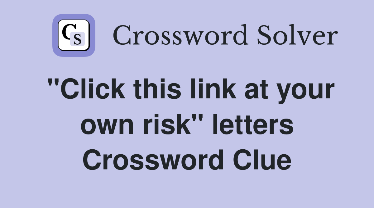"Click this link at your own risk" letters Crossword Clue Answers